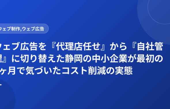 ウェブ広告を『代理店任せ』から『自社管理』に切り替えた静岡の中小企業が最初の1ヶ月で気づいたコスト削減の実態