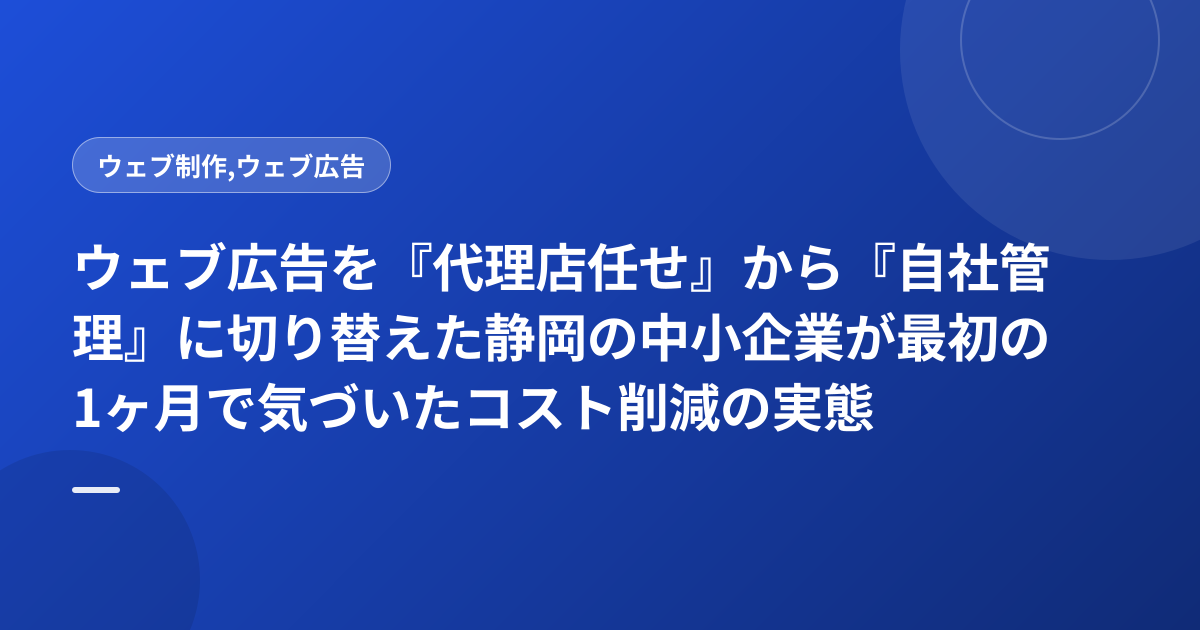 ウェブ広告を『代理店任せ』から『自社管理』に切り替えた静岡の中小企業が最初の1ヶ月で気づいたコスト削減の実態