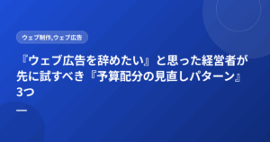 『ウェブ広告を辞めたい』と思った経営者が先に試すべき『予算配分の見直しパターン』3つ