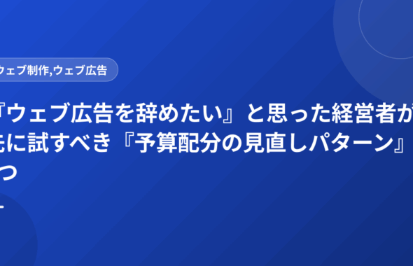 『ウェブ広告を辞めたい』と思った経営者が先に試すべき『予算配分の見直しパターン』3つ
