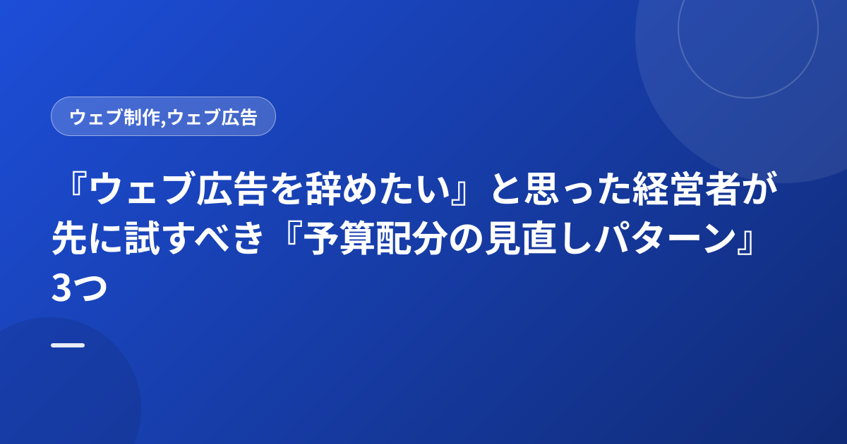 『ウェブ広告を辞めたい』と思った経営者が先に試すべき『予算配分の見直しパターン』3つ