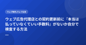 ウェブ広告代理店との契約更新前に『本当は払っていなくていい手数料』がないか自分で検査する方法