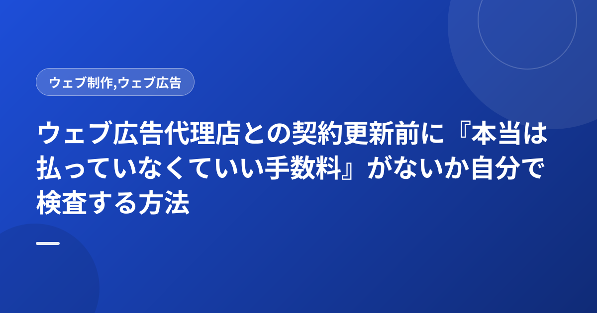 ウェブ広告代理店との契約更新前に『本当は払っていなくていい手数料』がないか自分で検査する方法