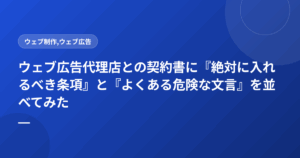 ウェブ広告代理店との契約書に『絶対に入れるべき条項』と『よくある危険な文言』を並べてみた