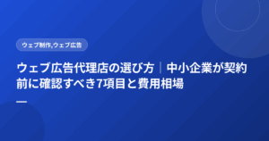 ウェブ広告代理店の選び方｜中小企業が契約前に確認すべき7項目と費用相場