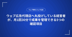 ウェブ広告代理店へ丸投げしている経営者が、月1回30分で成果を管理できる5つの確認項目