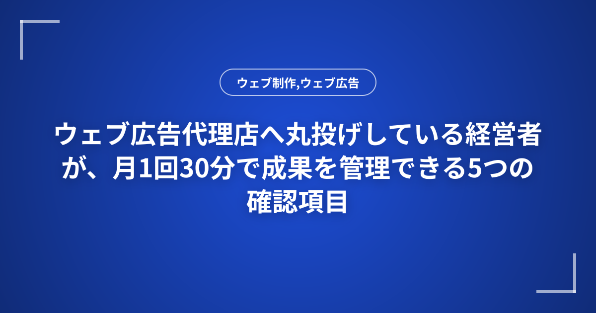 ウェブ広告代理店へ丸投げしている経営者が、月1回30分で成果を管理できる5つの確認項目