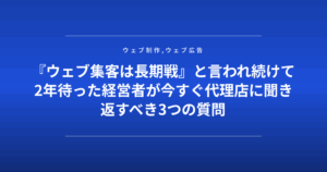 『ウェブ集客は長期戦』と言われ続けて2年待った経営者が今すぐ代理店に聞き返すべき3つの質問