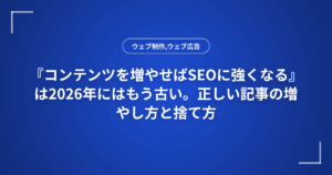 『コンテンツを増やせばSEOに強くなる』は2026年にはもう古い。正しい記事の増やし方と捨て方