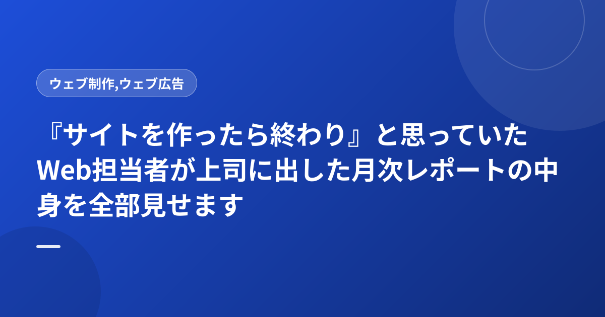 『サイトを作ったら終わり』と思っていたWeb担当者が上司に出した月次レポートの中身を全部見せます