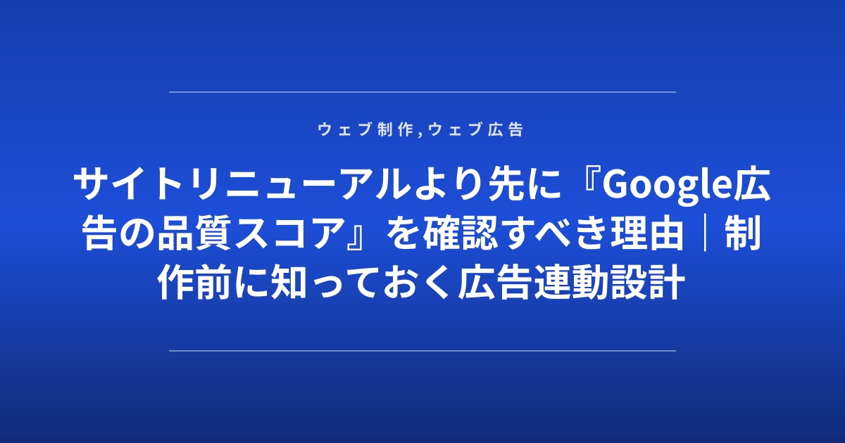 サイトリニューアルより先に『Google広告の品質スコア』を確認すべき理由｜制作前に知っておく広告連動設計