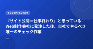 『サイト公開=仕事終わり』と思っているWeb制作会社に発注した後、自社でやるべき唯一のチェック作業
