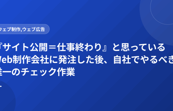 『サイト公開＝仕事終わり』と思っているWeb制作会社に発注した後、自社でやるべき唯一のチェック作業