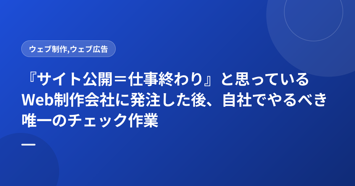 『サイト公開＝仕事終わり』と思っているWeb制作会社に発注した後、自社でやるべき唯一のチェック作業