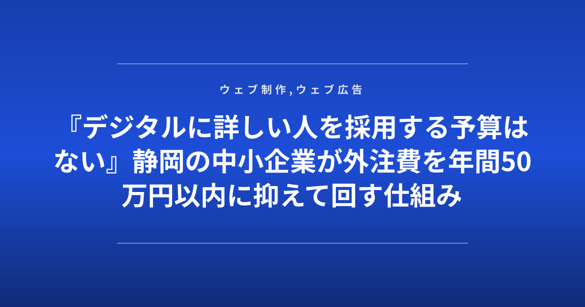 『デジタルに詳しい人を採用する予算はない』静岡の中小企業が外注費を年間50万円以内に抑えて回す仕組み