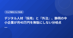デジタル人材『採用』と『外注』、静岡の中小企業が月40万円を無駄にしない分岐点