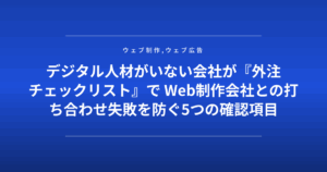 デジタル人材がいない会社が『外注チェックリスト』で Web制作会社との打ち合わせ失敗を防ぐ5つの確認項目
