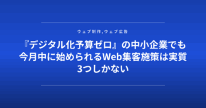 『デジタル化予算ゼロ』の中小企業でも今月中に始められるWeb集客施策は実質3つしかない