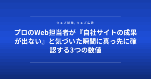 プロのWeb担当者が『自社サイトの成果が出ない』と気づいた瞬間に真っ先に確認する3つの数値