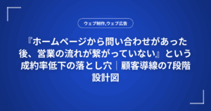 『ホームページから問い合わせがあった後、営業の流れが繋がっていない』という成約率低下の落とし穴｜顧客導線の7段階設計図