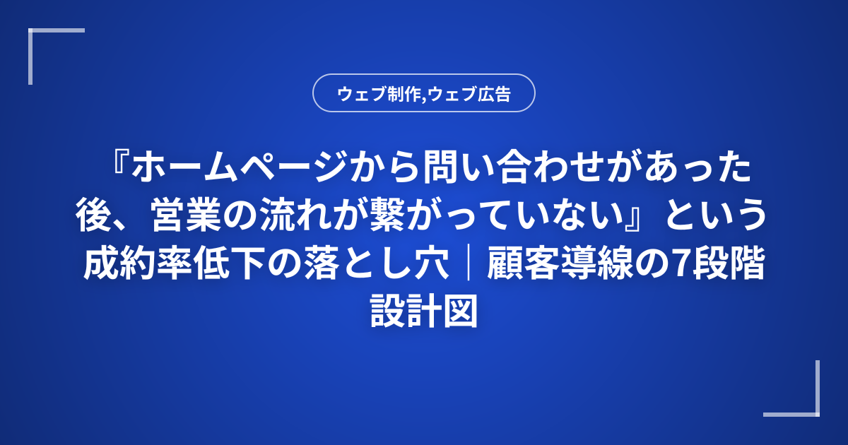 『ホームページから問い合わせがあった後、営業の流れが繋がっていない』という成約率低下の落とし穴｜顧客導線の7段階設計図