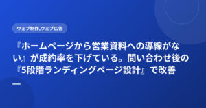 『ホームページから営業資料への導線がない』が成約率を下げている。問い合わせ後の『5段階ランディングページ設計』で改善