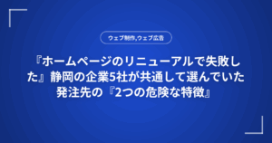 『ホームページのリニューアルで失敗した』静岡の企業5社が共通して選んでいた発注先の『2つの危険な特徴』