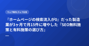 『ホームページの検索流入が0』だった製造業が3ヶ月で月15件に増やした『SEO無料施策と有料施策の選び方』