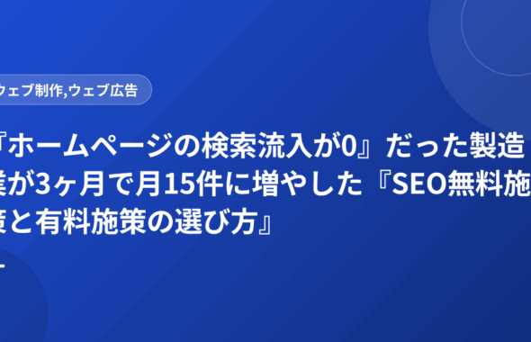 『ホームページの検索流入が0』だった製造業が3ヶ月で月15件に増やした『SEO無料施策と有料施策の選び方』