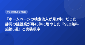『ホームページの検索流入が月3件』だった静岡の建設業が月45件に増やした『SEO無料施策6選』と実装順序