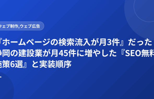 『ホームページの検索流入が月3件』だった静岡の建設業が月45件に増やした『SEO無料施策6選』と実装順序