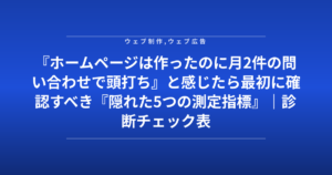 『ホームページは作ったのに月2件の問い合わせで頭打ち』と感じたら最初に確認すべき『隠れた5つの測定指標』|診断チェック表付き