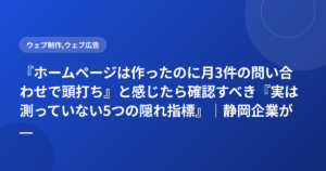 『ホームページは作ったのに月3件の問い合わせで頭打ち』と感じたら確認すべき『実は測っていない5つの隠れ指標』|静岡企業が月25件に増やした診断チェック表