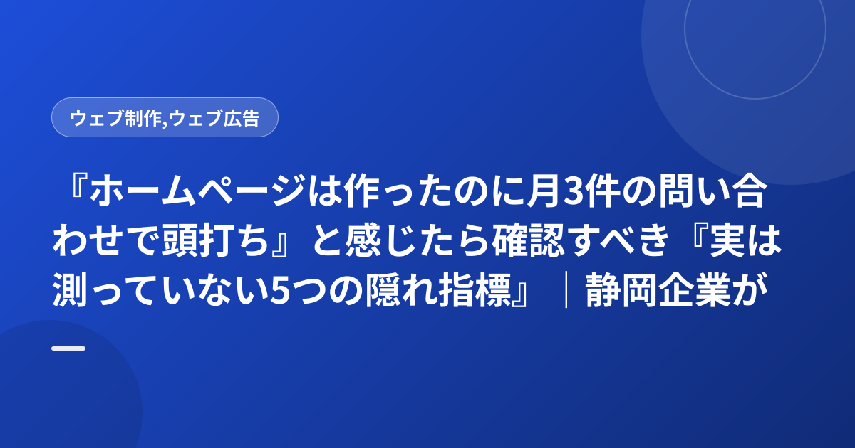 『ホームページは作ったのに月3件の問い合わせで頭打ち』と感じたら確認すべき『実は測っていない5つの隠れ指標』｜静岡企業が月25件に増やした診断チェック表