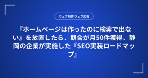 『ホームページは作ったのに検索で出ない』を放置したら、競合が月50件獲得。静岡の企業が実施した『SEO実装ロードマップ』と優先度別チェックリスト