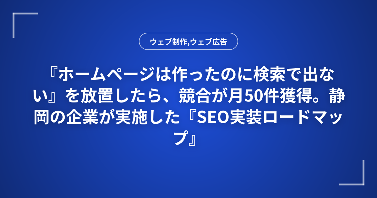 『ホームページは作ったのに検索で出ない』を放置したら、競合が月50件獲得。静岡の企業が実施した『SEO実装ロードマップ』と優先度別チェックリスト