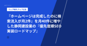 『ホームページは完成したのに検索流入が月2件』を月40件に増やした静岡建設業の『優先度順SEO実装ロードマップ』