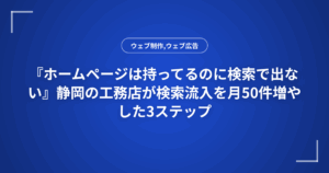 『ホームページは持ってるのに検索で出ない』静岡の工務店が検索流入を月50件増やした3ステップ