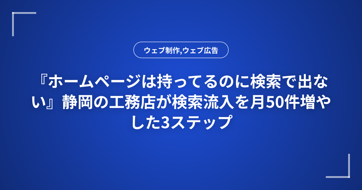 『ホームページは持ってるのに検索で出ない』静岡の工務店が検索流入を月50件増やした3ステップ