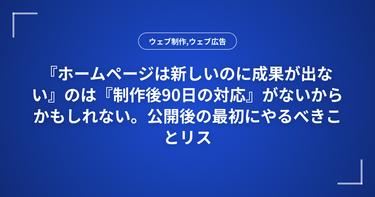 『ホームページは新しいのに成果が出ない』のは『制作後90日の対応』がないからかもしれない。公開後の最初にやるべきことリスト