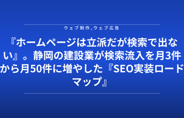 『ホームページは立派だが検索で出ない』。静岡の建設業が検索流入を月3件から月50件に増やした『SEO実装ロードマップ』