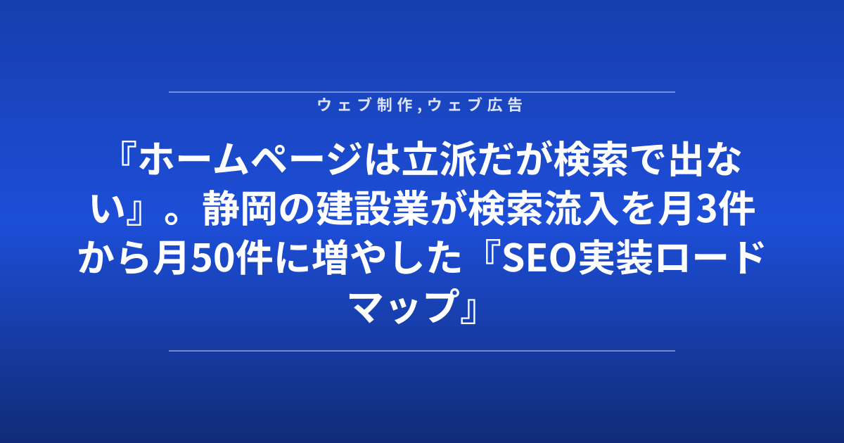 『ホームページは立派だが検索で出ない』。静岡の建設業が検索流入を月3件から月50件に増やした『SEO実装ロードマップ』