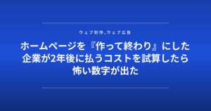ホームページを『作って終わり』にした企業が2年後に払うコストを試算したら怖い数字が出た