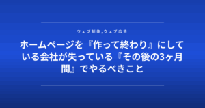 ホームページを『作って終わり』にしている会社が失っている『その後の3ヶ月間』でやるべきこと