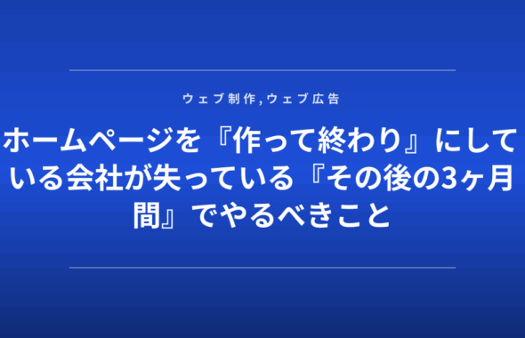 ホームページを『作って終わり』にしている会社が失っている『その後の3ヶ月間』でやるべきこと