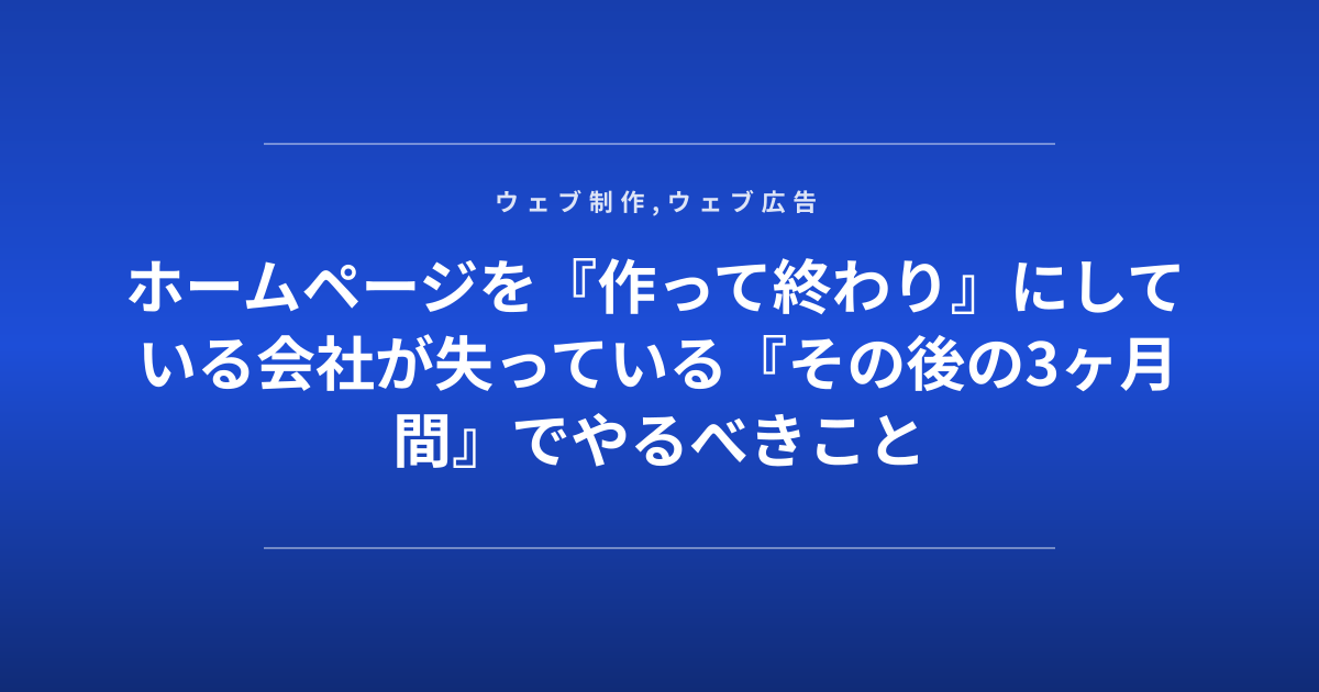 ホームページを『作って終わり』にしている会社が失っている『その後の3ヶ月間』でやるべきこと