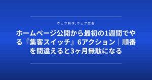 ホームページ公開から最初の1週間でやる『集客スイッチ』6アクション｜順番を間違えると3ヶ月無駄になる