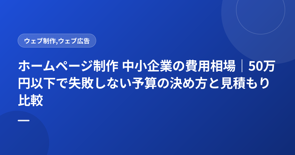 ホームページ制作 中小企業の費用相場｜50万円以下で失敗しない予算の決め方と見積もり比較