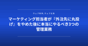 マーケティング担当者が『外注先に丸投げ』をやめた後に本当にやるべき3つの管理業務