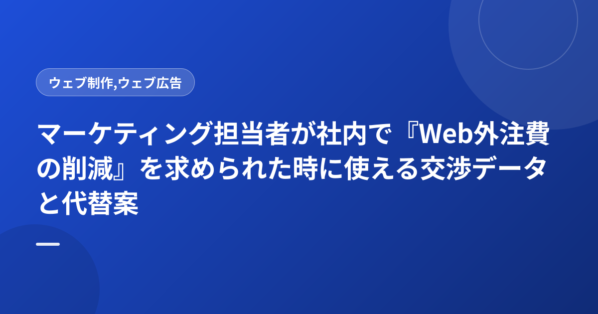 マーケティング担当者が社内で『Web外注費の削減』を求められた時に使える交渉データと代替案
